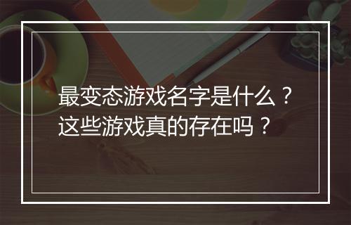 最变态游戏名字是什么?这些游戏真的存在吗?