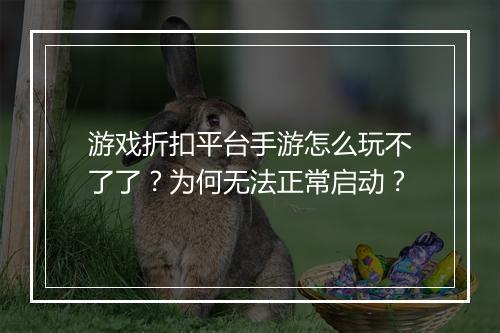 游戏折扣平台手游怎么玩不了了?为何无法正常启动?
