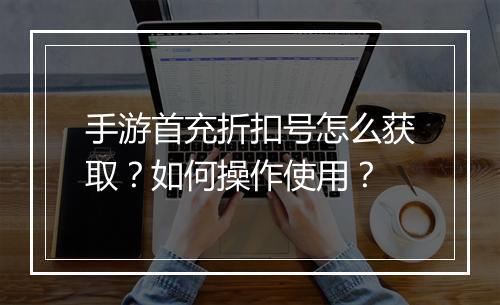 手游首充折扣号怎么获取?如何操作使用?