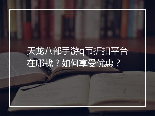 天龙八部手游q币折扣平台在哪找?如何享受优惠?