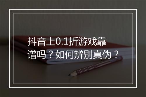 抖音上0.1折游戏靠谱吗？如何辨别真伪？