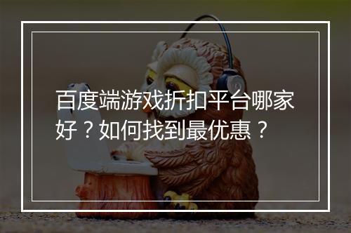 百度端游戏折扣平台哪家好?如何找到最优惠?