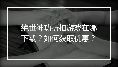 绝世神功折扣游戏在哪下载？如何获取优惠？