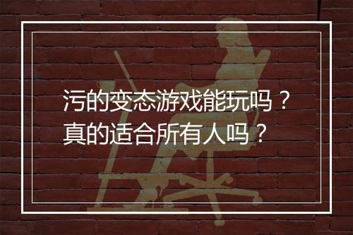 污的变态游戏能玩吗?真的适合所有人吗?