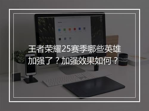 王者荣耀25赛季哪些英雄加强了？加强效果如何？