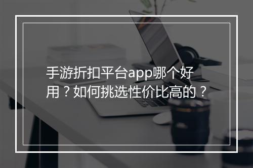 手游折扣平台app哪个好用?如何挑选性价比高的?