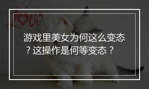 游戏里美女为何这么变态?这操作是何等变态?
