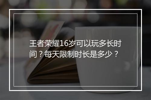 王者荣耀16岁可以玩多长时间？每天限制时长是多少？