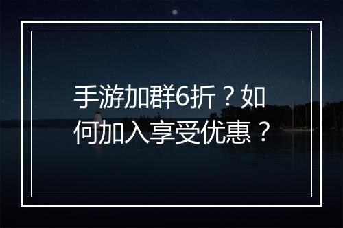 手游加群6折?如何加入享受优惠?