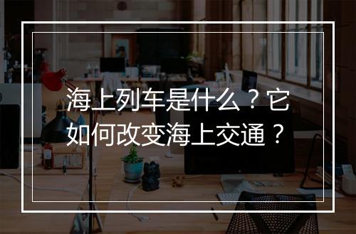 海上列车是什么？它如何改变海上交通？