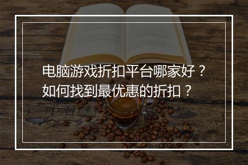电脑游戏折扣平台哪家好?如何找到最优惠的折扣?