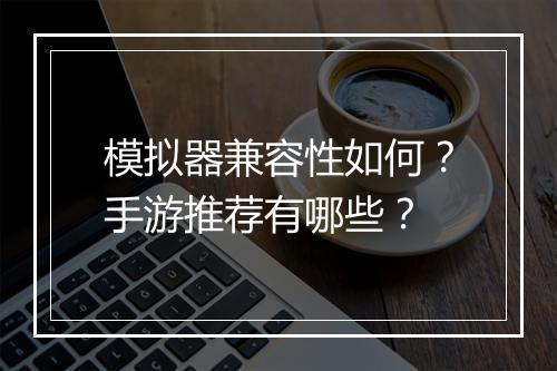 模拟器兼容性如何？手游推荐有哪些？