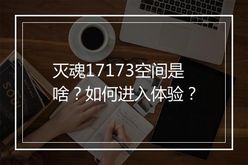 灭魂17173空间是啥？如何进入体验？