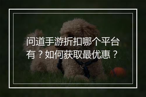 问道手游折扣哪个平台有?如何获取最优惠?