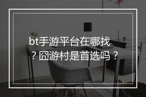 bt手游平台在哪找?囧游村是首选吗?