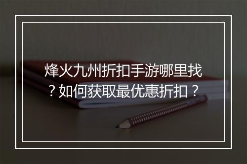 烽火九州折扣手游哪里找？如何获取最优惠折扣？