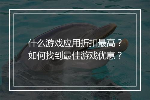 什么游戏应用折扣最高?如何找到最佳游戏优惠?