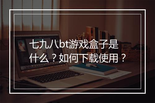 七九八bt游戏盒子是什么?如何下载使用?