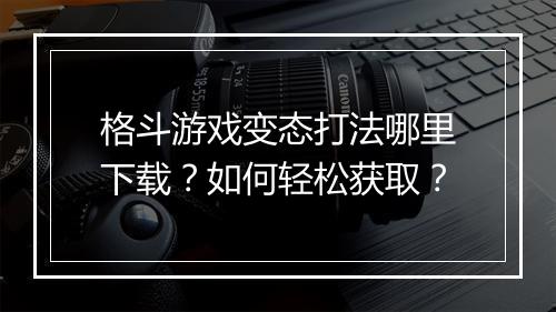格斗游戏变态打法哪里下载?如何轻松获取?