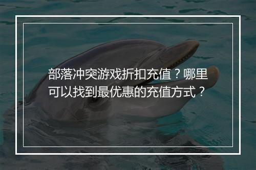 部落冲突游戏折扣充值？哪里可以找到最优惠的充值方式？