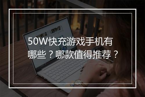 50W快充游戏手机有哪些？哪款值得推荐？