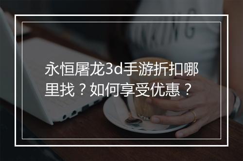 永恒屠龙3d手游折扣哪里找?如何享受优惠?
