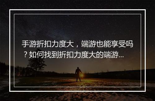 手游折扣力度大,端游也能享受吗?如何找到折扣力度大的端游?