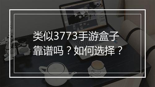 类似3773手游盒子靠谱吗?如何选择?