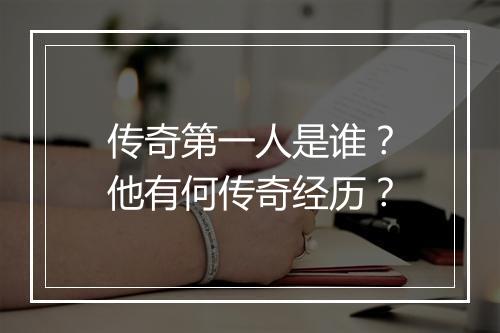传奇第一人是谁？他有何传奇经历？