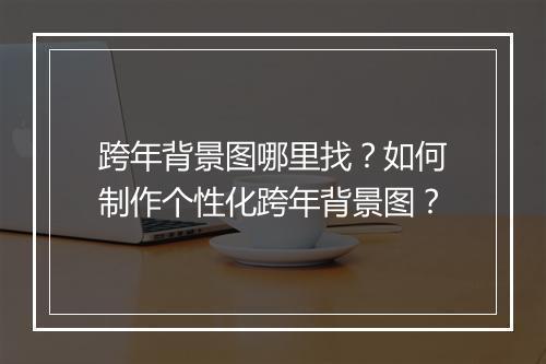 跨年背景图哪里找?如何制作个性化跨年背景图?