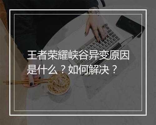 王者荣耀峡谷异变原因是什么?如何解决?