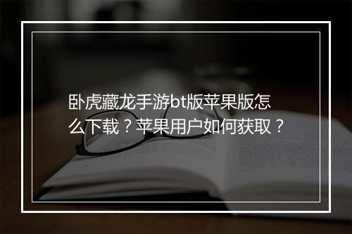卧虎藏龙手游bt版苹果版怎么下载？苹果用户如何获取？