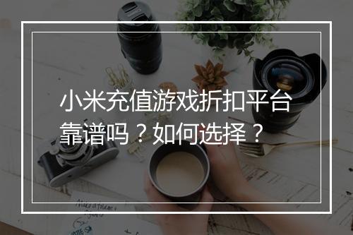 小米充值游戏折扣平台靠谱吗?如何选择?