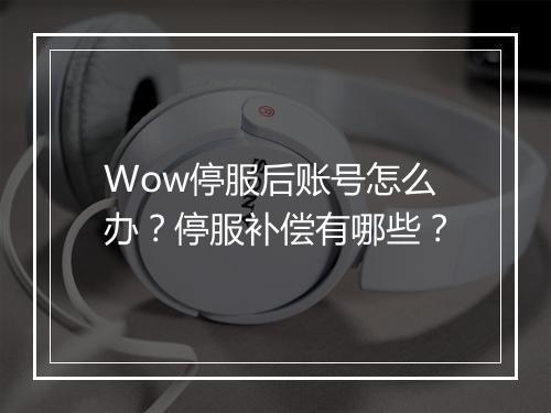 Wow停服后账号怎么办?停服补偿有哪些?