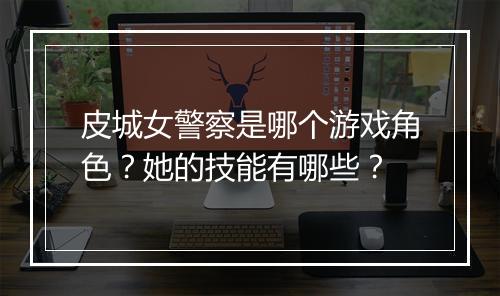 皮城女警察是哪个游戏角色?她的技能有哪些?