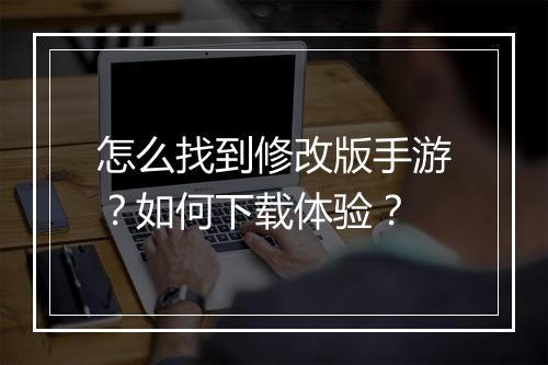 怎么找到修改版手游？如何下载体验？
