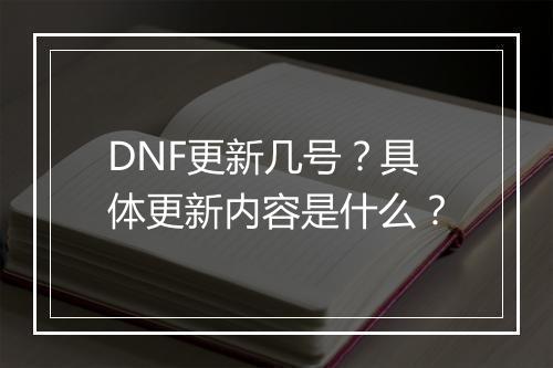 DNF更新几号？具体更新内容是什么？