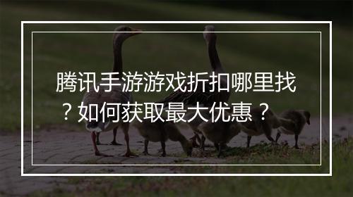 腾讯手游游戏折扣哪里找?如何获取最大优惠?