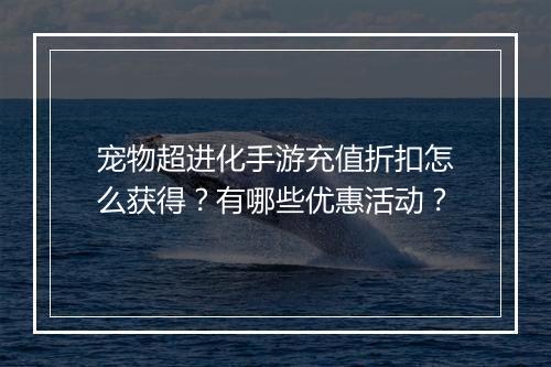 宠物超进化手游充值折扣怎么获得？有哪些优惠活动？