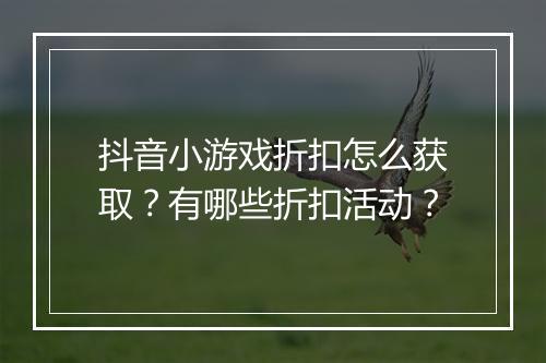 抖音小游戏折扣怎么获取?有哪些折扣活动?