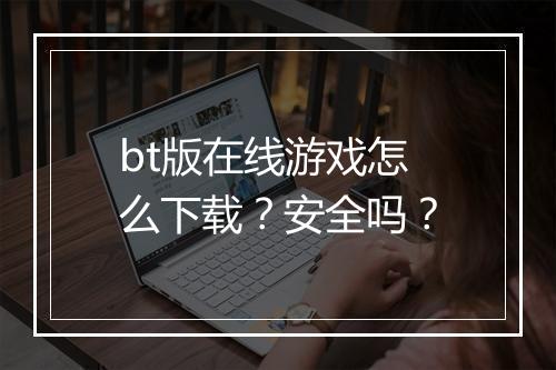 bt版在线游戏怎么下载?安全吗?