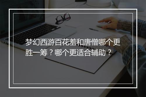 梦幻西游百花羞和唐僧哪个更胜一筹？哪个更适合辅助？