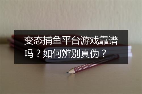 变态捕鱼平台游戏靠谱吗？如何辨别真伪？