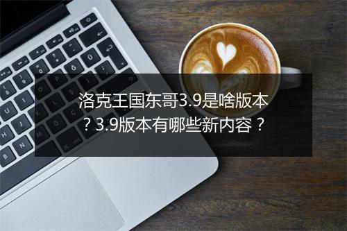 洛克王国东哥3.9是啥版本?3.9版本有哪些新内容?
