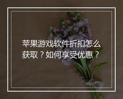 苹果游戏软件折扣怎么获取?如何享受优惠?