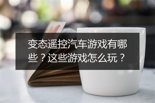 变态遥控汽车游戏有哪些？这些游戏怎么玩？