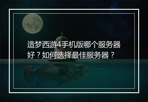 造梦西游4手机版哪个服务器好？如何选择最佳服务器？