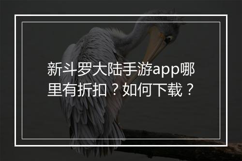 新斗罗大陆手游app哪里有折扣？如何下载？