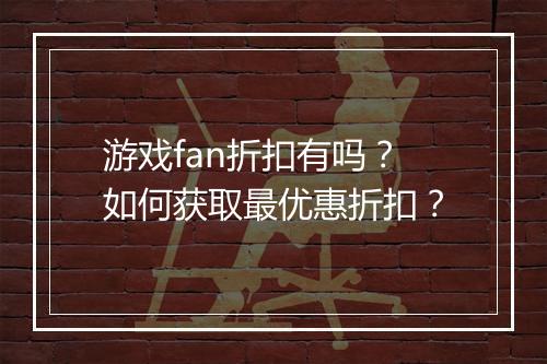 游戏fan折扣有吗?如何获取最优惠折扣?