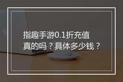 指趣手游0.1折充值真的吗?具体多少钱?